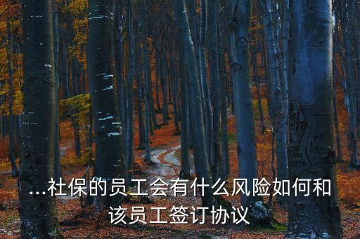 ...社保的員工會(huì)有什么風(fēng)險(xiǎn)如何和該員工簽訂協(xié)議