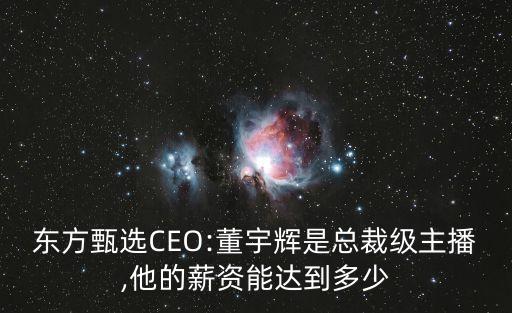 東方甄選CEO:董宇輝是總裁級主播,他的薪資能達到多少