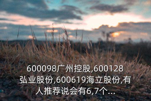 600098廣州控股,600128弘業(yè)股份,600619海立股份,有人推薦說會(huì)有6,7個(gè)...