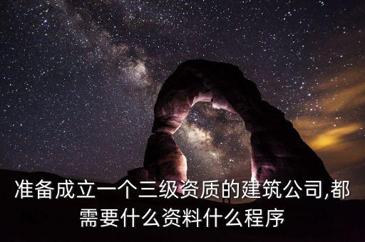 準備成立一個三級資質的建筑公司,都需要什么資料什么程序