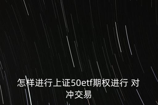 怎樣進行上證50etf期權(quán)進行 對沖交易