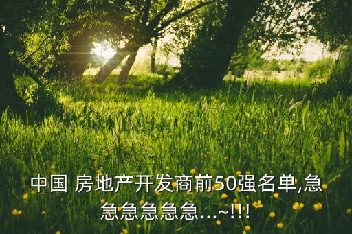 中國(guó) 房地產(chǎn)開發(fā)商前50強(qiáng)名單,急急急急急急...~!!!