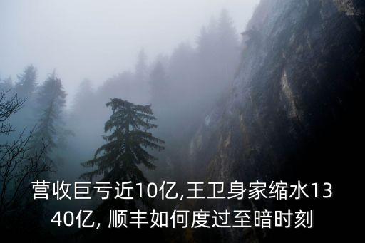 營(yíng)收巨虧近10億,王衛(wèi)身家縮水1340億, 順豐如何度過至暗時(shí)刻