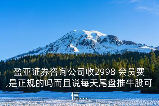 盈亞證券咨詢公司收2998 會員費(fèi),是正規(guī)的嗎而且說每天尾盤推牛股可信...