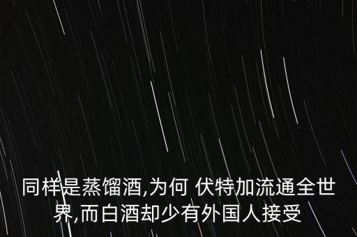 同樣是蒸餾酒,為何 伏特加流通全世界,而白酒卻少有外國(guó)人接受