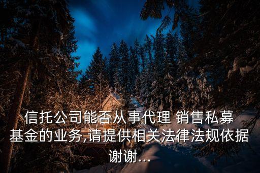  信托公司能否從事代理 銷售私募 基金的業(yè)務(wù),請(qǐng)?zhí)峁┫嚓P(guān)法律法規(guī)依據(jù)謝謝...