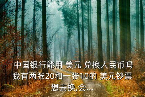  中國銀行能用 美元 兌換人民幣嗎我有兩張20和一張10的 美元鈔票想去換,會(huì)...