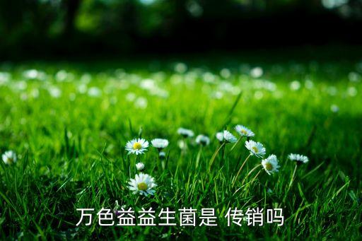 萬(wàn)色益益生菌是 傳銷嗎