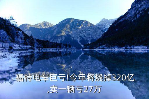  福特電車巨虧!今年將燒掉320億,賣一輛虧27萬(wàn)