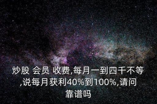 炒股 會員 收費(fèi),每月一到四千不等,說每月獲利40%到100%,請問靠譜嗎