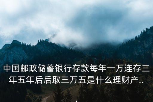 中國郵政儲蓄銀行存款每年一萬連存三年五年后后取三萬五是什么理財產(chǎn)...