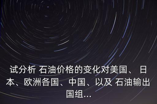 試分析 石油價格的變化對美國、 日本、歐洲各國、中國、以及 石油輸出國組...