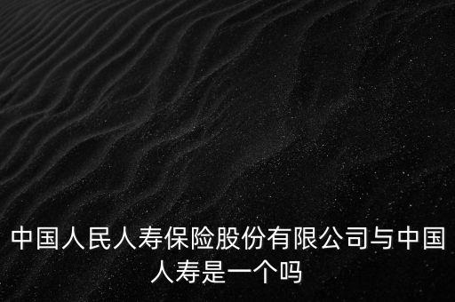 中國人民人壽保險股份有限公司與中國人壽是一個嗎