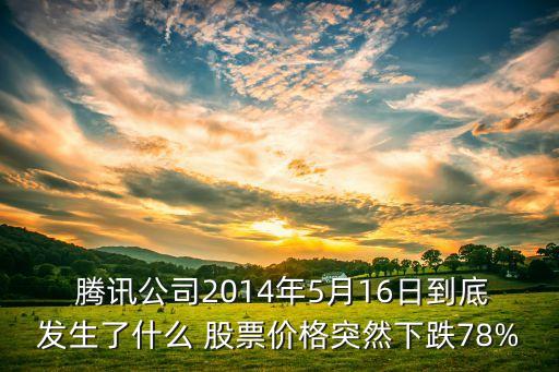  騰訊公司2014年5月16日到底發(fā)生了什么 股票價格突然下跌78%