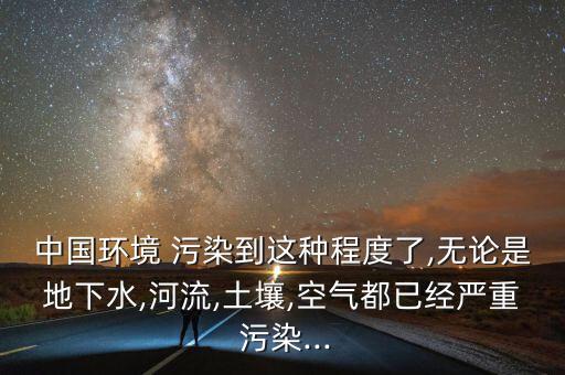 中國環(huán)境 污染到這種程度了,無論是地下水,河流,土壤,空氣都已經嚴重 污染...