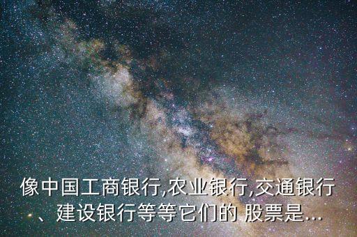 像中國工商銀行,農業(yè)銀行,交通銀行、建設銀行等等它們的 股票是...