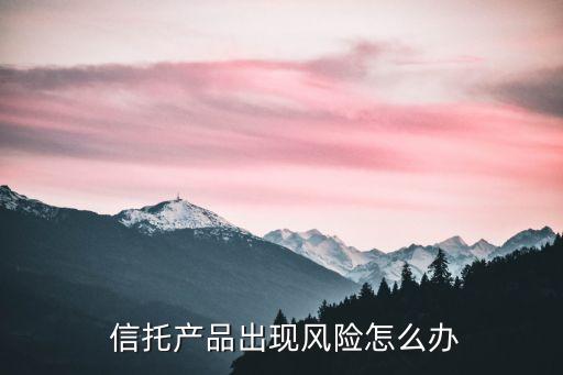  信托產(chǎn)品出現(xiàn)風險怎么辦