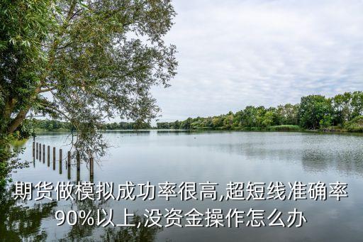 期貨做模擬成功率很高,超短線準(zhǔn)確率90%以上,沒資金操作怎么辦