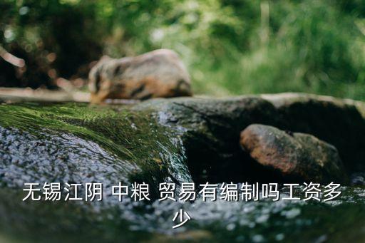 無錫江陰 中糧 貿(mào)易有編制嗎工資多少