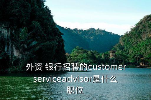  外資 銀行招聘的customerserviceadvisor是什么職位