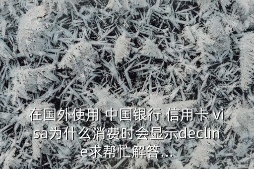 在國外使用 中國銀行 信用卡 visa為什么消費(fèi)時會顯示decline求幫忙解答...