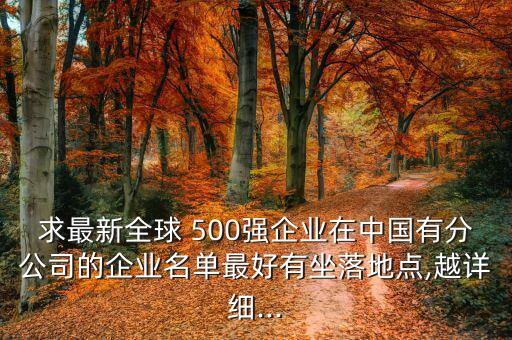 求最新全球 500強(qiáng)企業(yè)在中國有分公司的企業(yè)名單最好有坐落地點(diǎn),越詳細(xì)...