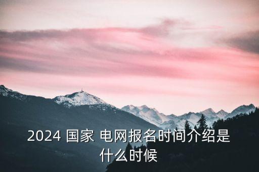 2024 國家 電網(wǎng)報名時間介紹是什么時候