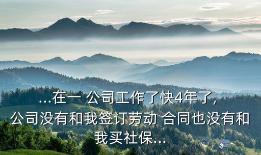 ...在一 公司工作了快4年了, 公司沒(méi)有和我簽訂勞動(dòng) 合同也沒(méi)有和我買(mǎi)社保...