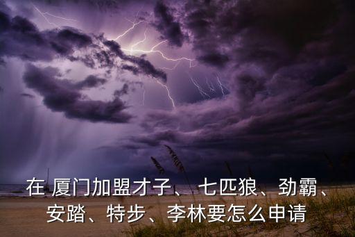 在 廈門加盟才子、 七匹狼、勁霸、安踏、特步、李林要怎么申請(qǐng)