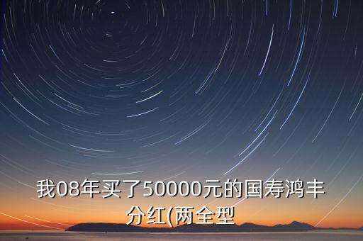 我08年買(mǎi)了50000元的國(guó)壽鴻豐分紅(兩全型