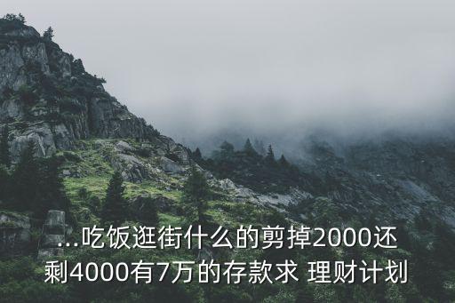 ...吃飯逛街什么的剪掉2000還剩4000有7萬(wàn)的存款求 理財(cái)計(jì)劃