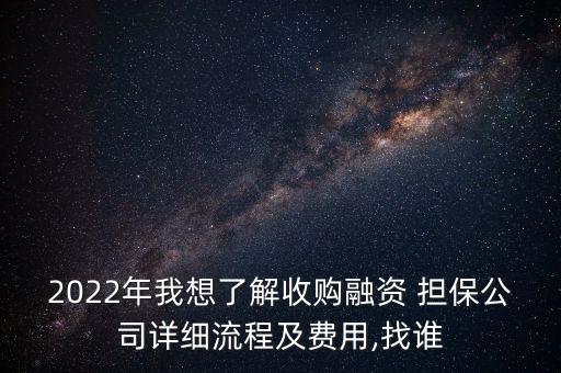 2022年我想了解收購融資 擔(dān)保公司詳細(xì)流程及費(fèi)用,找誰