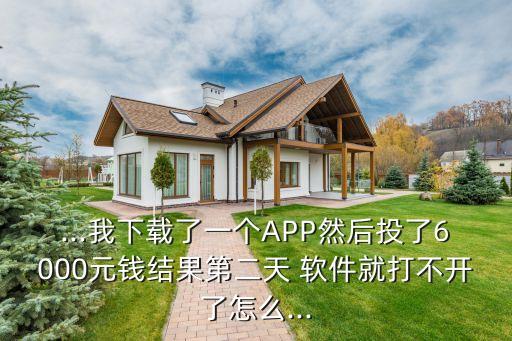 ...我下載了一個APP然后投了6000元錢結(jié)果第二天 軟件就打不開了怎么...