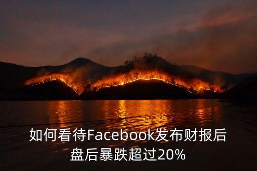 如何看待Facebook發(fā)布財(cái)報(bào)后盤后暴跌超過20%