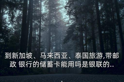 到新加坡、馬來西亞、泰國旅游,帶郵政 銀行的儲蓄卡能用嗎是銀聯(lián)的...