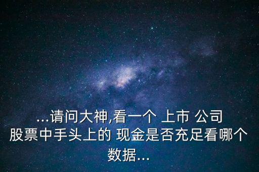 ...請問大神,看一個(gè) 上市 公司股票中手頭上的 現(xiàn)金是否充足看哪個(gè)數(shù)據(jù)...