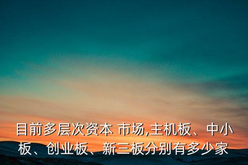 目前多層次資本 市場,主機板、中小板、創(chuàng)業(yè)板、新三板分別有多少家