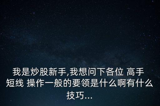 我是炒股新手,我想問(wèn)下各位 高手 短線(xiàn) 操作一般的要領(lǐng)是什么啊有什么技巧...