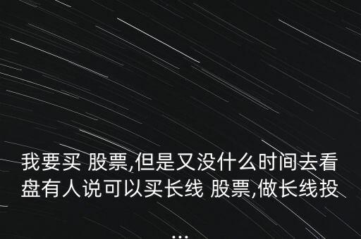 我要買 股票,但是又沒什么時間去看盤有人說可以買長線 股票,做長線投...