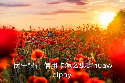  民生銀行 信用卡怎么綁定huaweipay