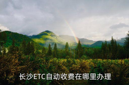  長沙ETC自動收費在哪里辦理