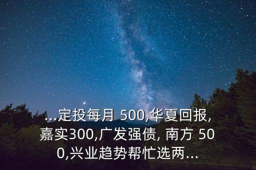 ...定投每月 500,華夏回報,嘉實300,廣發(fā)強(qiáng)債, 南方 500,興業(yè)趨勢幫忙選兩...