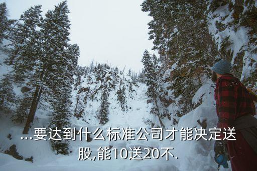 ...要達到什么標(biāo)準(zhǔn)公司才能決定送股,能10送20不.