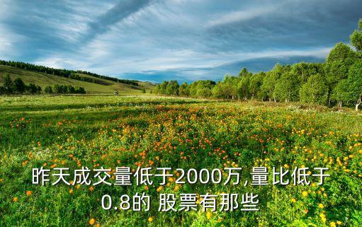 昨天成交量低于2000萬(wàn),量比低于0.8的 股票有那些