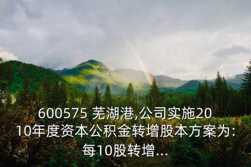 600575 蕪湖港,公司實施2010年度資本公積金轉增股本方案為:每10股轉增...