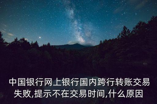  中國銀行網(wǎng)上銀行國內(nèi)跨行轉(zhuǎn)賬交易失敗,提示不在交易時間,什么原因