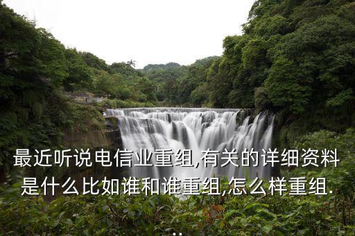 最近聽說電信業(yè)重組,有關(guān)的詳細資料是什么比如誰和誰重組,怎么樣重組...