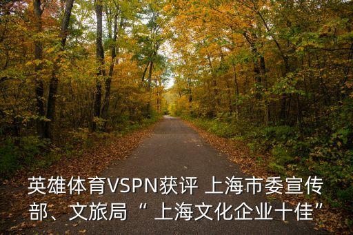 英雄體育VSPN獲評 上海市委宣傳部、文旅局“ 上海文化企業(yè)十佳”