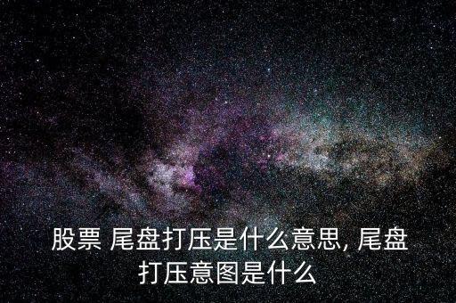  股票 尾盤打壓是什么意思, 尾盤打壓意圖是什么