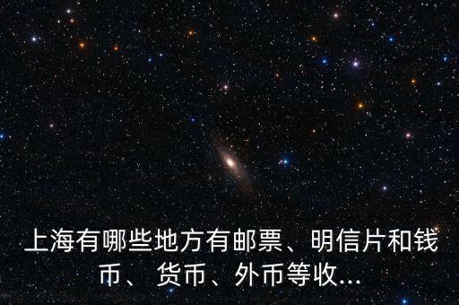  上海有哪些地方有郵票、明信片和錢幣、 貨幣、外幣等收...